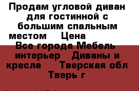 Продам угловой диван для гостинной с большим спальным местом  › Цена ­ 25 000 - Все города Мебель, интерьер » Диваны и кресла   . Тверская обл.,Тверь г.